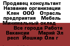 Продавец-консультант › Название организации ­ Клен, ООО › Отрасль предприятия ­ Мебель › Минимальный оклад ­ 40 000 - Все города Работа » Вакансии   . Марий Эл респ.,Йошкар-Ола г.